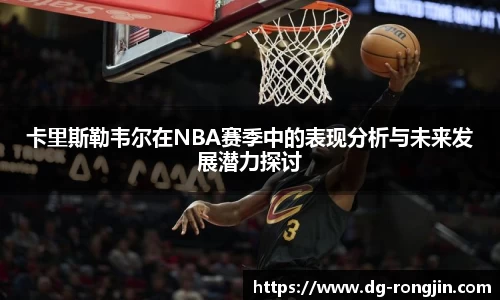 卡里斯勒韦尔在NBA赛季中的表现分析与未来发展潜力探讨