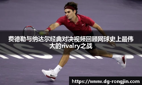 费德勒与纳达尔经典对决视频回顾网球史上最伟大的rivalry之战
