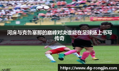 河床与克鲁塞那的巅峰对决谁能在足球场上书写传奇